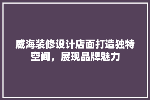 威海装修设计店面打造独特空间，展现品牌魅力