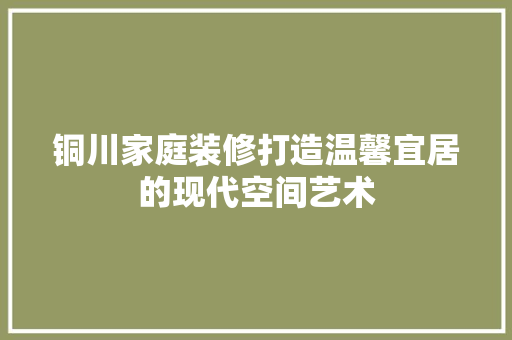 铜川家庭装修打造温馨宜居的现代空间艺术  第1张