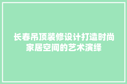 长春吊顶装修设计打造时尚家居空间的艺术演绎