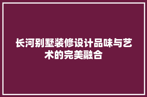 长河别墅装修设计品味与艺术的完美融合