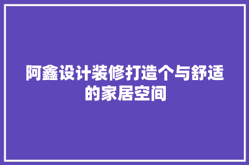 阿鑫设计装修打造个与舒适的家居空间