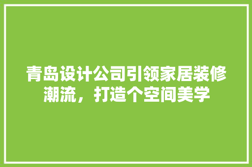 青岛设计公司引领家居装修潮流，打造个空间美学  第1张