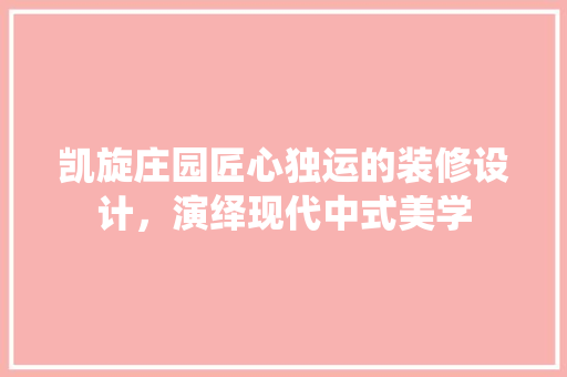 凯旋庄园匠心独运的装修设计，演绎现代中式美学