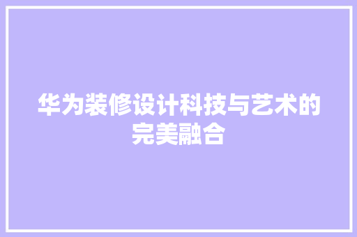 华为装修设计科技与艺术的完美融合