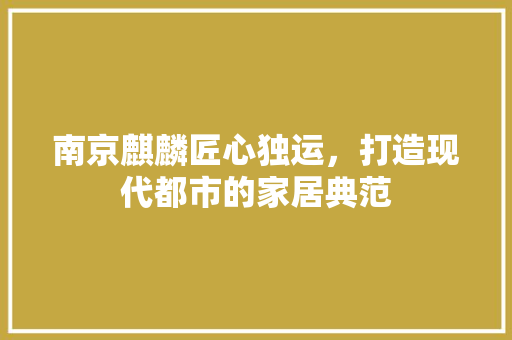 南京麒麟匠心独运，打造现代都市的家居典范  第1张