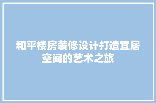 和平楼房装修设计打造宜居空间的艺术之旅  第1张