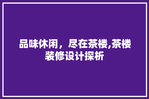 品味休闲，尽在茶楼,茶楼装修设计探析  第1张