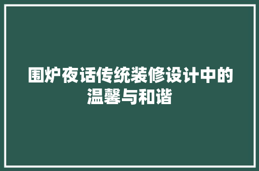 围炉夜话传统装修设计中的温馨与和谐  第1张