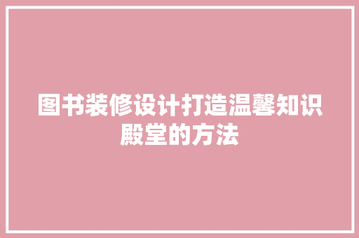 图书装修设计打造温馨知识殿堂的方法