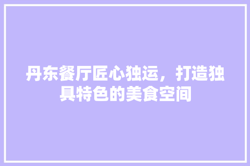 丹东餐厅匠心独运，打造独具特色的美食空间  第1张