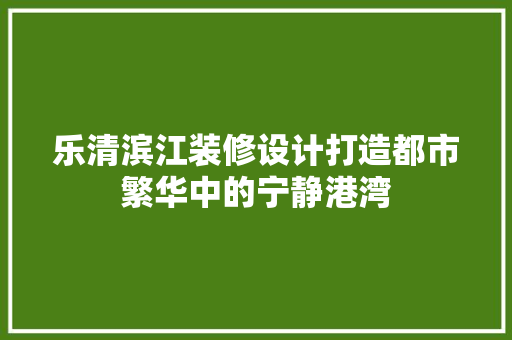 乐清滨江装修设计打造都市繁华中的宁静港湾