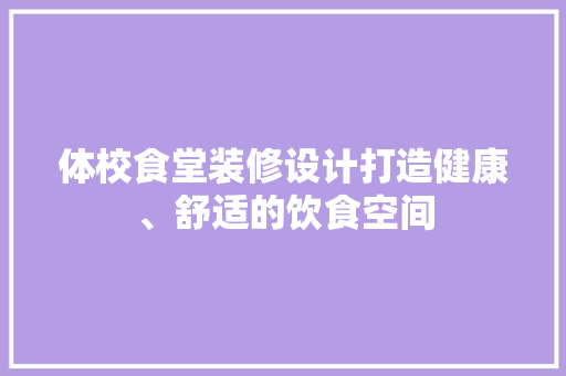 体校食堂装修设计打造健康、舒适的饮食空间