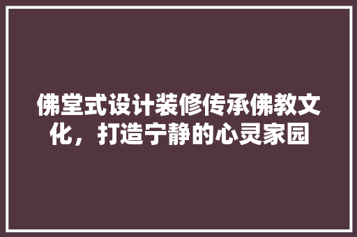 佛堂式设计装修传承佛教文化，打造宁静的心灵家园