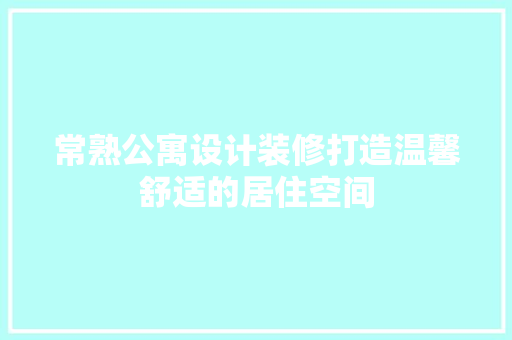 常熟公寓设计装修打造温馨舒适的居住空间