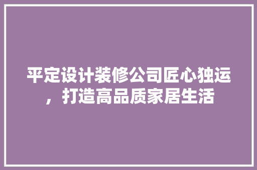 平定设计装修公司匠心独运，打造高品质家居生活