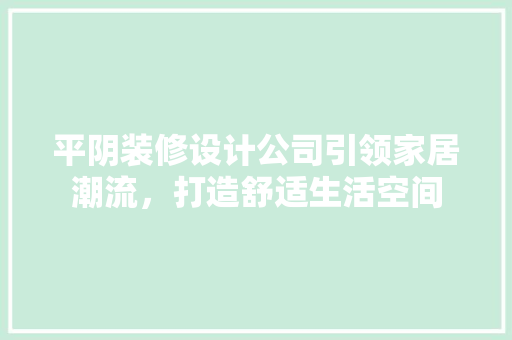 平阴装修设计公司引领家居潮流，打造舒适生活空间