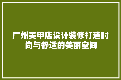 广州美甲店设计装修打造时尚与舒适的美丽空间