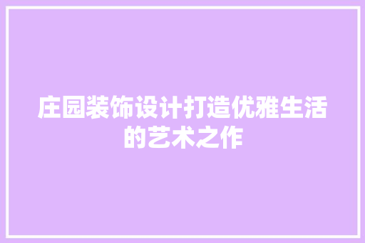 庄园装饰设计打造优雅生活的艺术之作