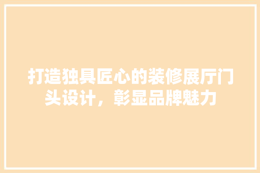 打造独具匠心的装修展厅门头设计，彰显品牌魅力  第1张