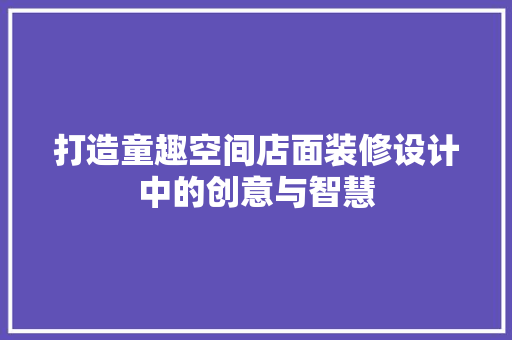 打造童趣空间店面装修设计中的创意与智慧