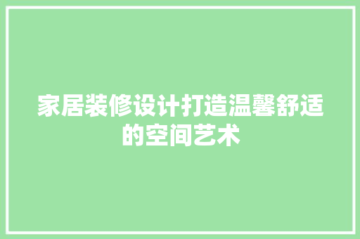家居装修设计打造温馨舒适的空间艺术  第1张