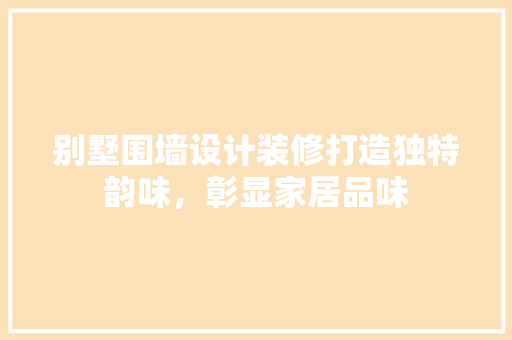 别墅围墙设计装修打造独特韵味，彰显家居品味