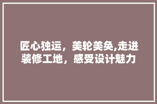 匠心独运，美轮美奂,走进装修工地，感受设计魅力