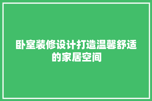 卧室装修设计打造温馨舒适的家居空间