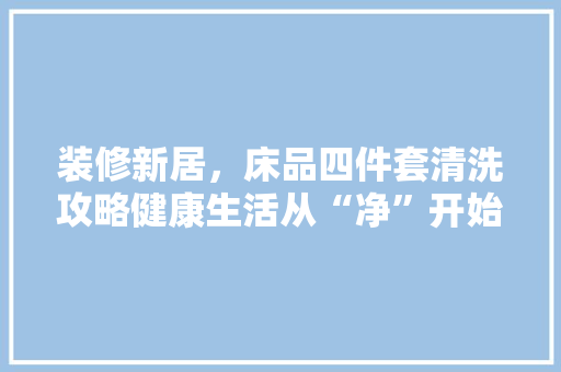 装修新居，床品四件套清洗攻略健康生活从“净”开始  第1张