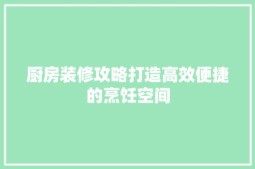 厨房装修攻略打造高效便捷的烹饪空间