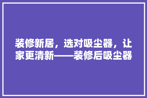 装修新居，选对吸尘器，让家更清新——装修后吸尘器选购指南