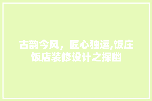 古韵今风，匠心独运,饭庄饭店装修设计之探幽