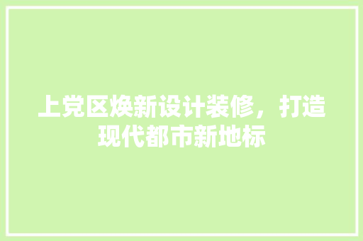 上党区焕新设计装修，打造现代都市新地标  第1张