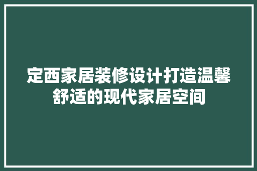 定西家居装修设计打造温馨舒适的现代家居空间  第1张
