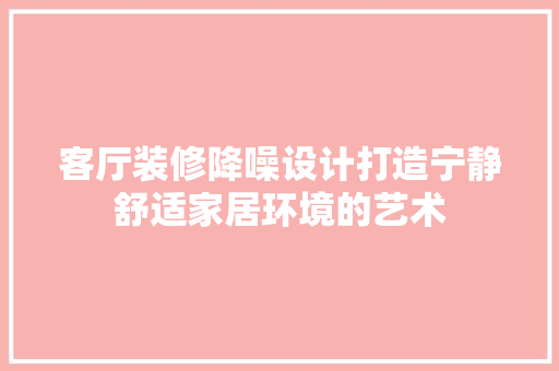 客厅装修降噪设计打造宁静舒适家居环境的艺术