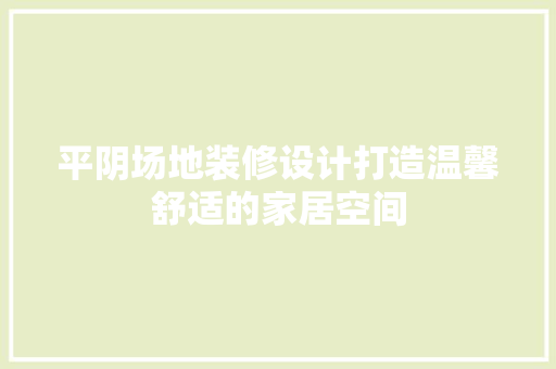 平阴场地装修设计打造温馨舒适的家居空间