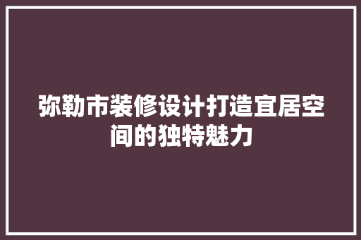 弥勒市装修设计打造宜居空间的独特魅力