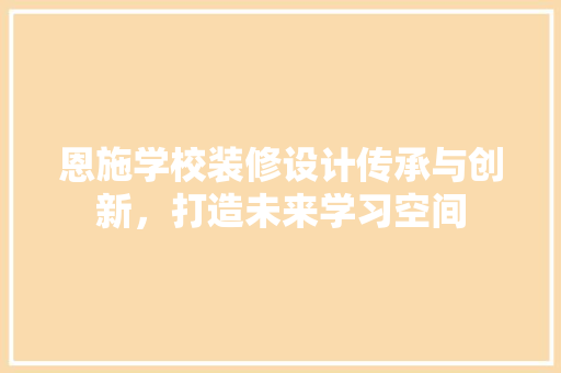 恩施学校装修设计传承与创新，打造未来学习空间
