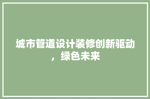 城市管道设计装修创新驱动，绿色未来  第1张