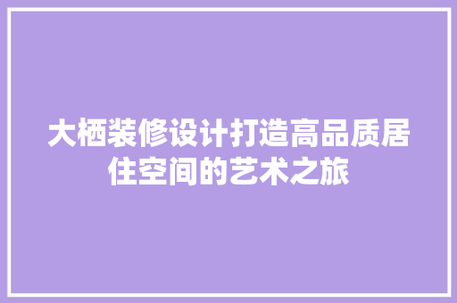 大栖装修设计打造高品质居住空间的艺术之旅
