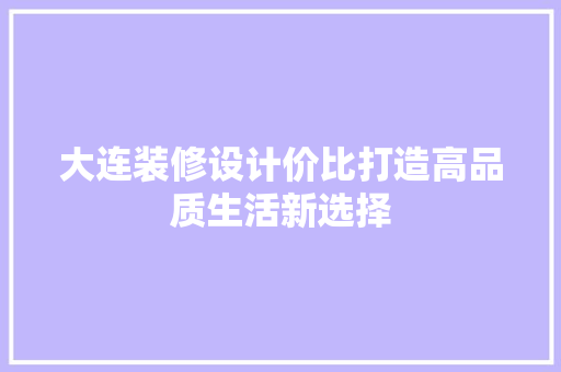 大连装修设计价比打造高品质生活新选择