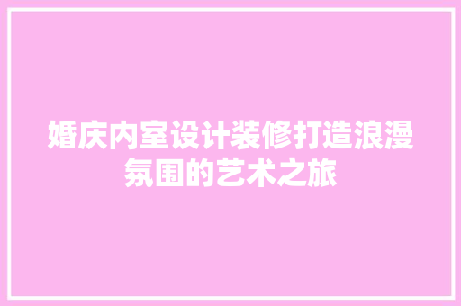 婚庆内室设计装修打造浪漫氛围的艺术之旅