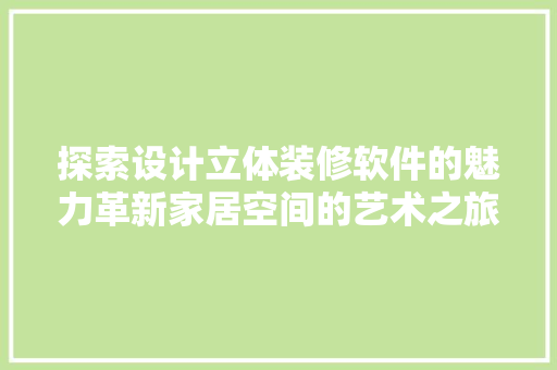 探索设计立体装修软件的魅力革新家居空间的艺术之旅