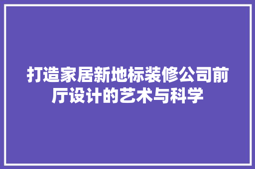打造家居新地标装修公司前厅设计的艺术与科学