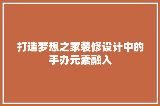 打造梦想之家装修设计中的手办元素融入  第1张