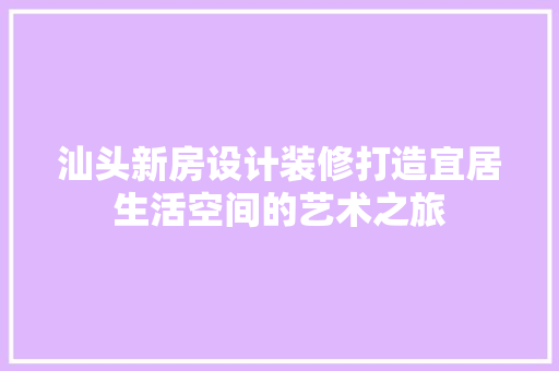 汕头新房设计装修打造宜居生活空间的艺术之旅