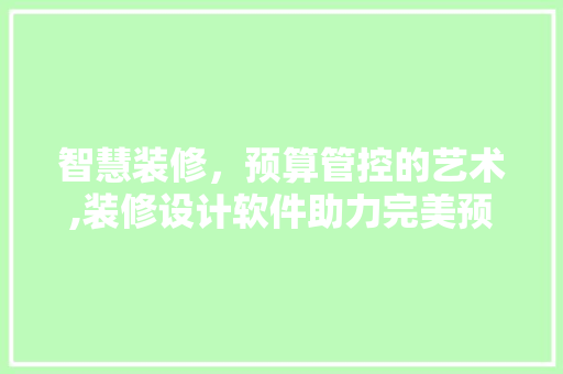 智慧装修，预算管控的艺术,装修设计软件助力完美预算实现