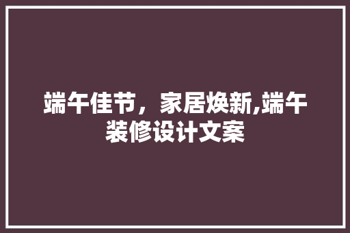 端午佳节，家居焕新,端午装修设计文案