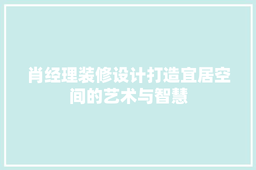肖经理装修设计打造宜居空间的艺术与智慧