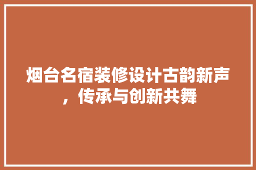 烟台名宿装修设计古韵新声，传承与创新共舞  第1张